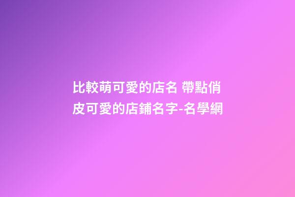 比較萌可愛的店名 帶點俏皮可愛的店鋪名字-名學網-第1張-店鋪起名-玄機派